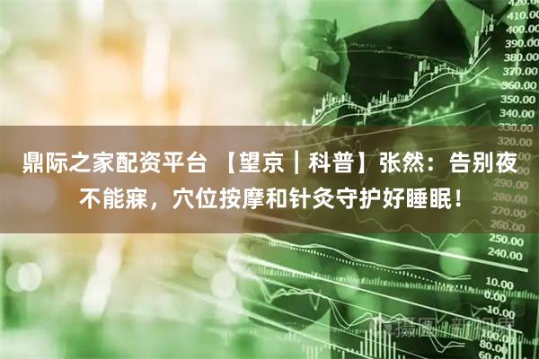 鼎际之家配资平台 【望京︱科普】张然：告别夜不能寐，穴位按摩和针灸守护好睡眠！