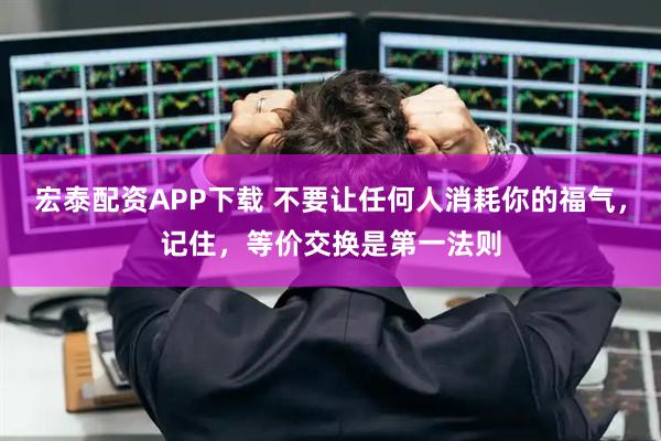宏泰配资APP下载 不要让任何人消耗你的福气，记住，等价交换是第一法则