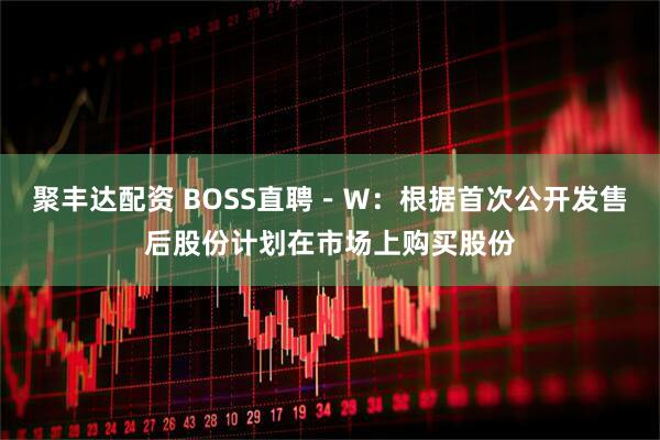 聚丰达配资 BOSS直聘－Ｗ：根据首次公开发售后股份计划在市场上购买股份