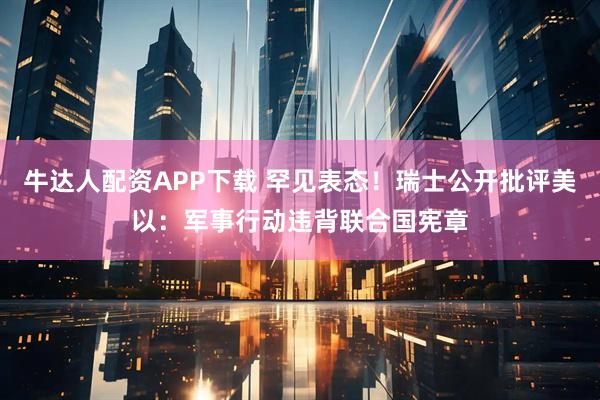 牛达人配资APP下载 罕见表态！瑞士公开批评美以：军事行动违背联合国宪章