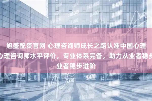 旭盛配资官网 心理咨询师成长之路认准中国心理学会心理咨询师水平评价，专业体系完备，助力从业者稳步进阶