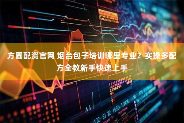 方圆配资官网 烟台包子培训哪里专业?实操多配方全教新手快速上手
