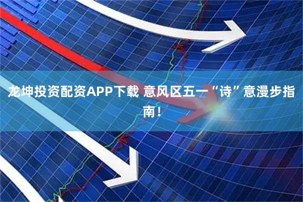龙坤投资配资APP下载 意风区五一“诗”意漫步指南！