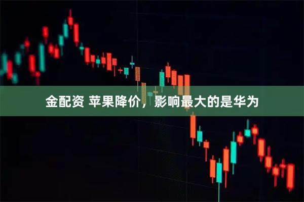 金配资 苹果降价，影响最大的是华为