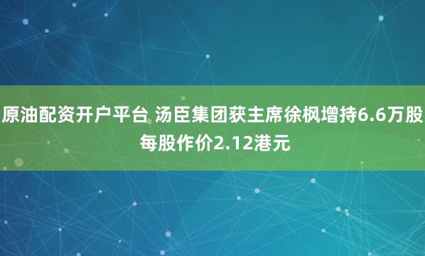 原油配资开户平台 汤臣集团获主席徐枫增持6.6万股 每股作价2.12港元