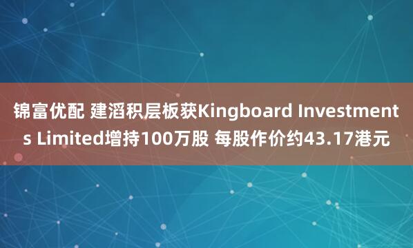 锦富优配 建滔积层板获Kingboard Investments Limited增持100万股 每股作价约43.17港元
