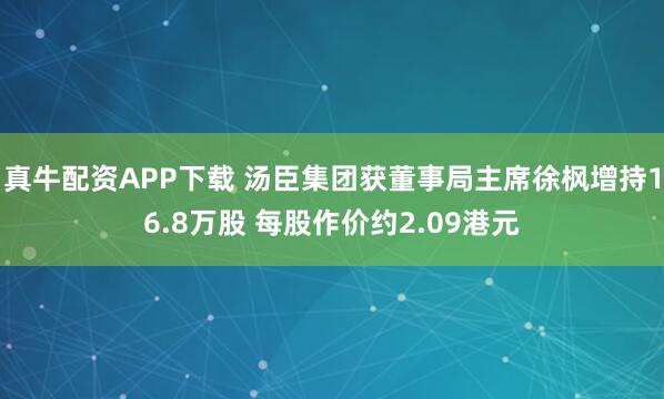 真牛配资APP下载 汤臣集团获董事局主席徐枫增持16.8万股 每股作价约2.09港元